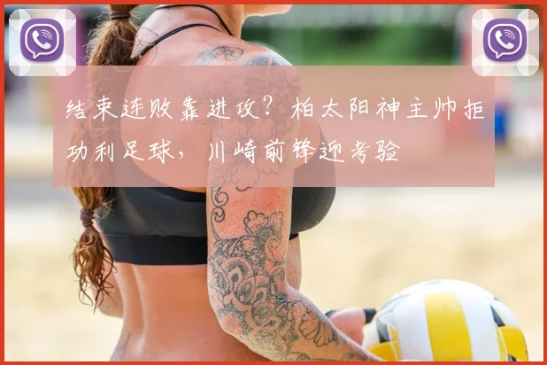 结束连败靠进攻？柏太阳神主帅拒功利足球，川崎前锋迎考验