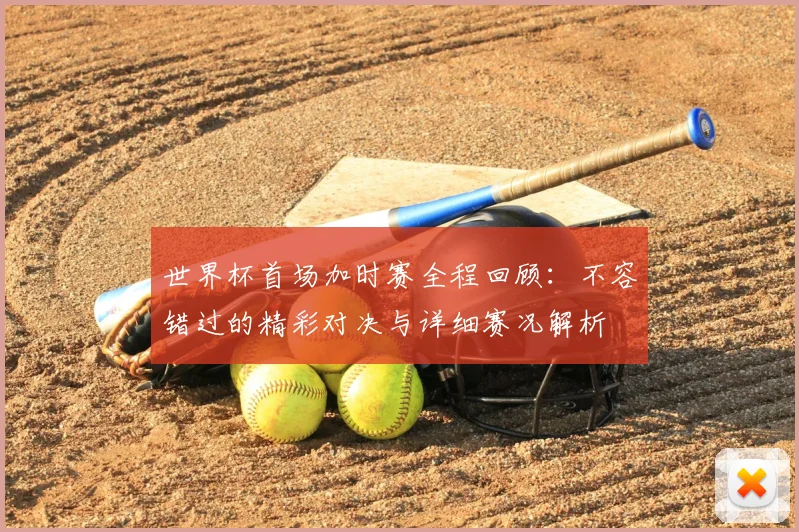 世界杯首场加时赛全程回顾:不容错过的精彩对决与详细赛况解析