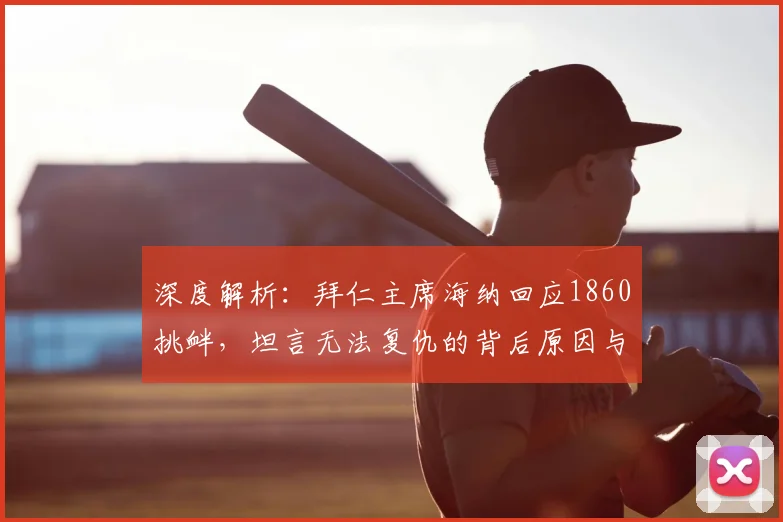 深度解析：拜仁主席海纳回应1860挑衅，坦言无法复仇的背后原因与历史恩怨