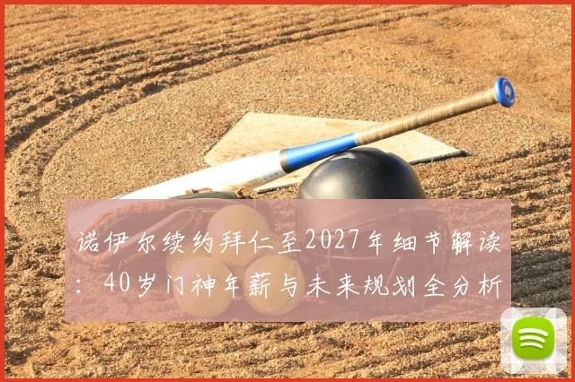 诺伊尔续约拜仁至2027年细节解读：40岁门神年薪与未来规划全分析