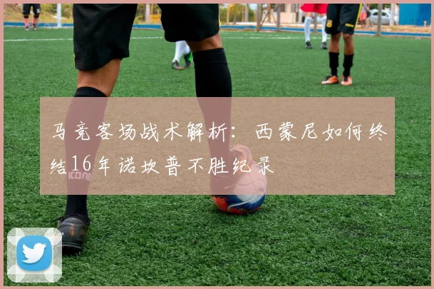 马竞客场战术解析:西蒙尼如何终结16年诺坎普不胜纪录