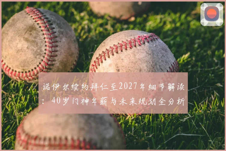 诺伊尔续约拜仁至2027年细节解读：40岁门神年薪与未来规划全分析