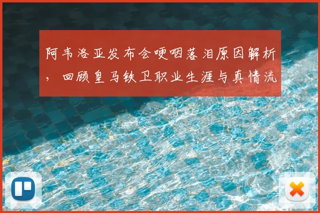 阿韦洛亚发布会哽咽落泪原因解析，回顾皇马铁卫职业生涯与真情流露