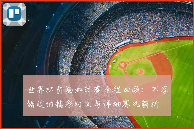 世界杯首场加时赛全程回顾：不容错过的精彩对决与详细赛况解析