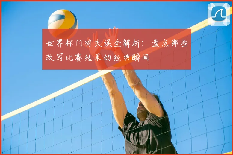 世界杯门将失误全解析：盘点那些改写比赛结果的经典瞬间