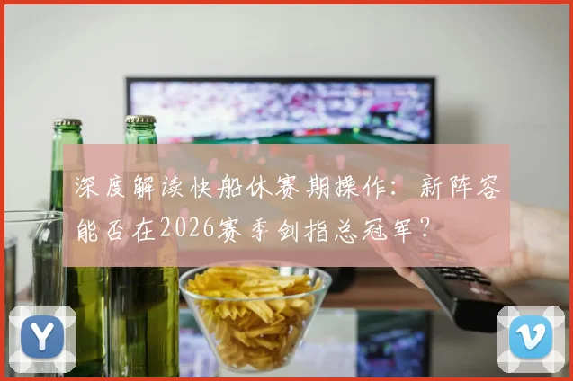 深度解读快船休赛期操作：新阵容能否在2026赛季剑指总冠军？