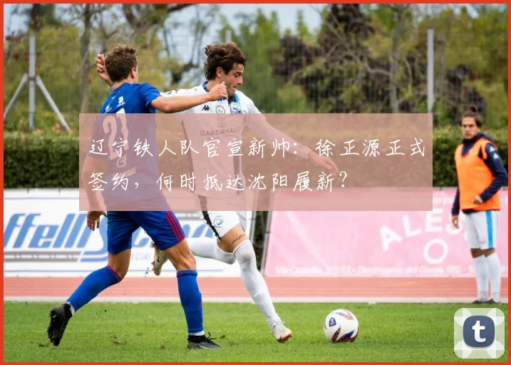 辽宁铁人队官宣新帅：徐正源正式签约，何时抵达沈阳履新？