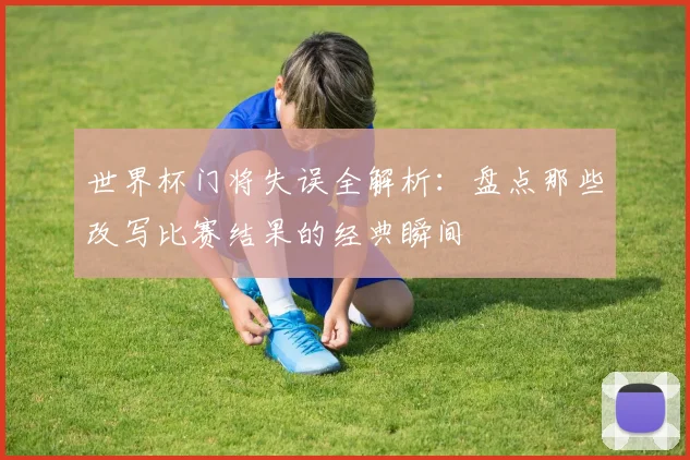 世界杯门将失误全解析：盘点那些改写比赛结果的经典瞬间